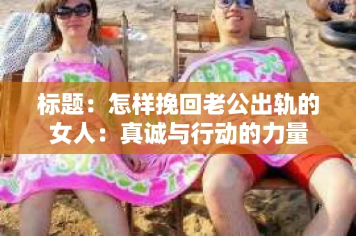 标题：怎样挽回老公出轨的女人：真诚与行动的力量