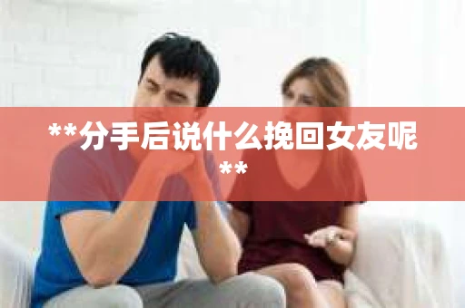 **分手后说什么挽回女友呢**