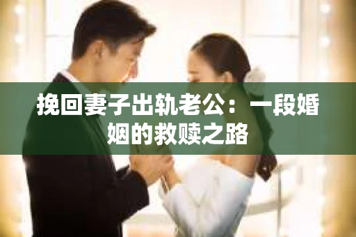 挽回妻子出轨老公：一段婚姻的救赎之路