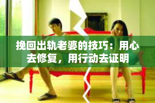 挽回出轨老婆的技巧:用心去修复,用行动去证明 挽回出轨老婆的技巧:用心去修复,用行动去证明