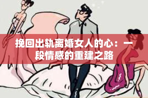 挽回出轨离婚女人的心：一段情感的重建之路