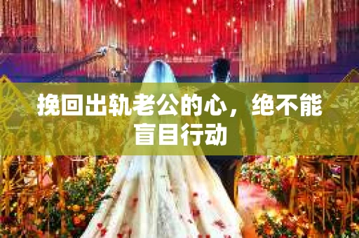 挽回出轨老公的心，绝不能盲目行动