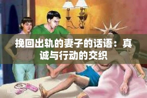挽回出轨的妻子的话语：真诚与行动的交织