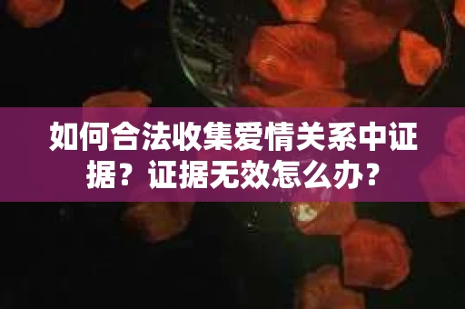 如何合法收集爱情关系中证据？证据无效怎么办？