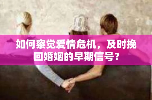 如何察觉爱情危机，及时挽回婚姻的早期信号？