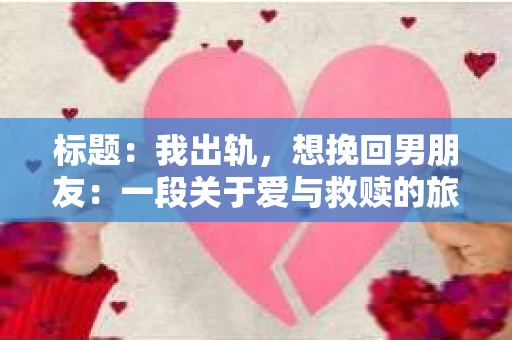 标题：我出轨，想挽回男朋友：一段关于爱与救赎的旅程