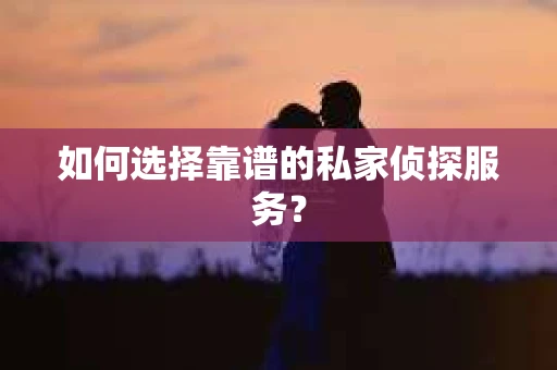 如何选择靠谱的私家侦探服务？