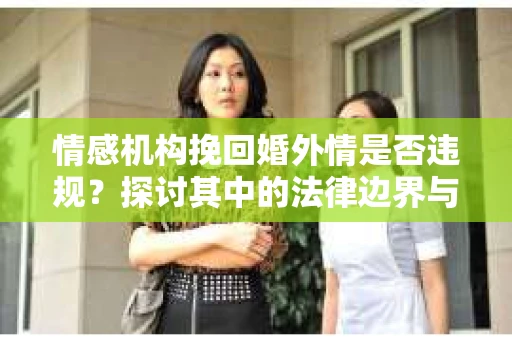 情感机构挽回婚外情是否违规？探讨其中的法律边界与伦理考量