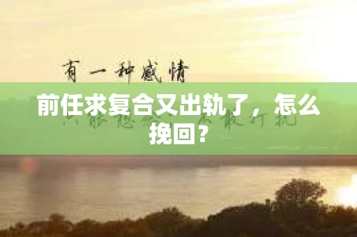 前任求复合又出轨了，怎么挽回？