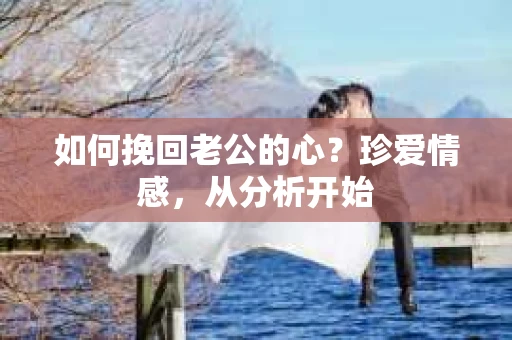 如何挽回老公的心？珍爱情感，从分析开始