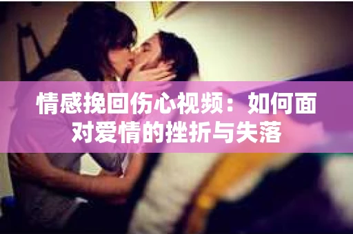 情感挽回伤心视频：如何面对爱情的挫折与失落
