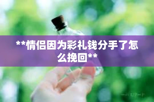 **情侣因为彩礼钱分手了怎么挽回**