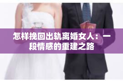 怎样挽回出轨离婚女人：一段情感的重建之路