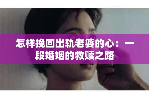 怎样挽回出轨老婆的心:一段婚姻的救赎之路 怎样挽回出轨老婆的心:一段婚姻的救赎之路
