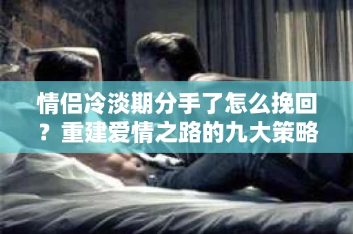 情侣冷淡期分手了怎么挽回?重建爱情之路的九大策略 情侣冷淡期分手了怎么挽回?重建爱情之路的九大策略
