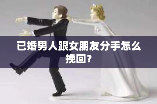 已婚男人跟女朋友分手怎么挽回? 已婚男人跟女朋友分手怎么挽回?