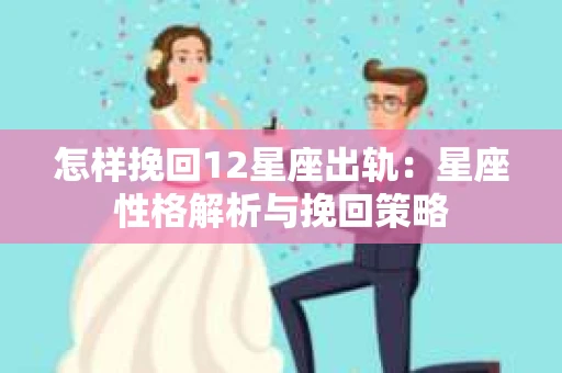 怎样挽回12星座出轨：星座性格解析与挽回策略