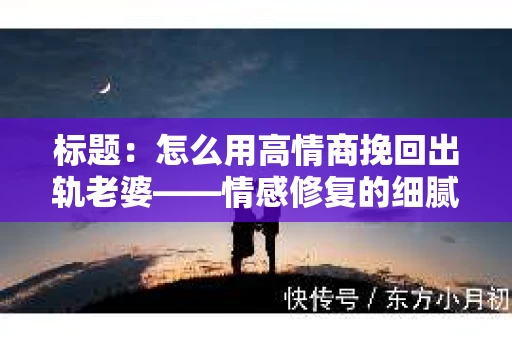标题:怎么用高情商挽回出轨老婆——情感修复的细腻之道 标题:怎么用高情商挽回出轨老婆——情感修复的细腻之道