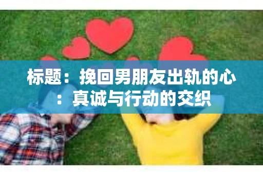 标题:挽回男朋友出轨的心:真诚与行动的交织 标题:挽回男朋友出轨的心:真诚与行动的交织