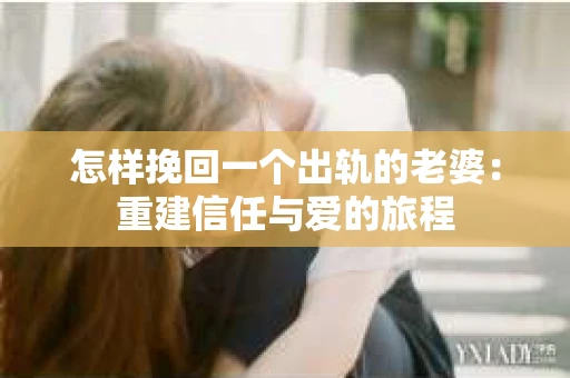 怎样挽回一个出轨的老婆：重建信任与爱的旅程