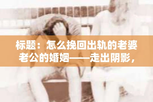 标题:怎么挽回出轨的老婆老公的婚姻——走出阴影,重建信任 标题:怎么挽回出轨的老婆老公的婚姻——走出阴影,重建信任