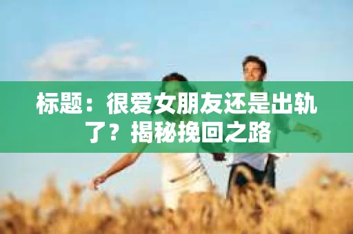 标题：很爱女朋友还是出轨了？揭秘挽回之路