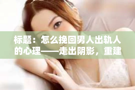 标题：怎么挽回男人出轨人的心理——走出阴影，重建信任