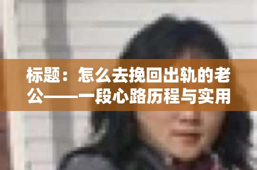 标题:怎么去挽回出轨的老公——一段心路历程与实用建议 标题:怎么去挽回出轨的老公——一段心路历程与实用建议