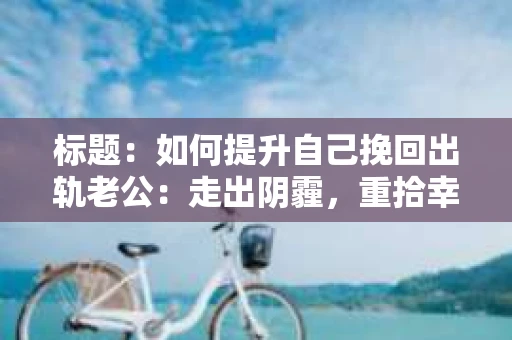 标题：如何提升自己挽回出轨老公：走出阴霾，重拾幸福