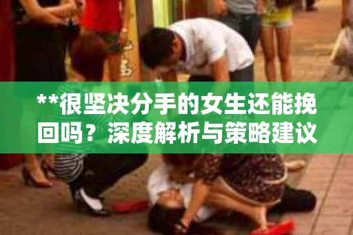 **很坚决分手的女生还能挽回吗?深度解析与策略建议** **很坚决分手的女生还能挽回吗?深度解析与策略建议**