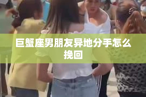 巨蟹座男朋友异地分手怎么挽回