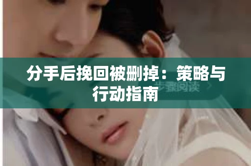 分手后挽回被删掉:策略与行动指南 分手后挽回被删掉:策略与行动指南