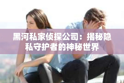 黑河私家侦探公司：揭秘隐私守护者的神秘世界