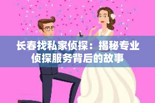 长春找私家侦探：揭秘专业侦探服务背后的故事