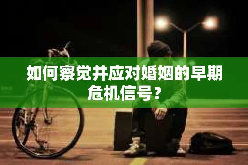 如何察觉并应对婚姻的早期危机信号? 如何察觉并应对婚姻的早期危机信号?