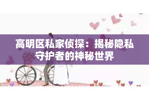 高明区私家侦探:揭秘隐私守护者的神秘世界 高明区私家侦探:揭秘隐私守护者的神秘世界
