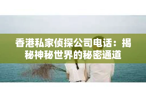 香港私家侦探公司电话：揭秘神秘世界的秘密通道