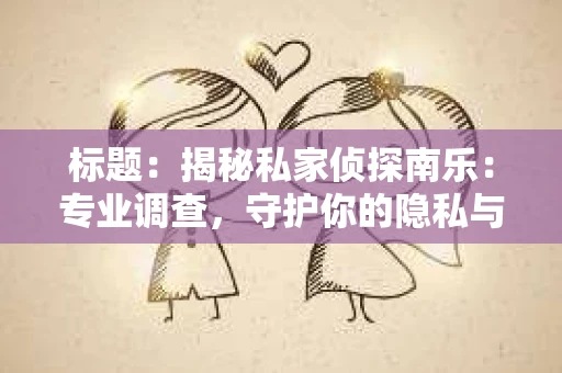 标题：揭秘私家侦探南乐：专业调查，守护你的隐私与权益