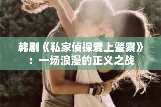 韩剧《私家侦探爱上警察》：一场浪漫的正义之战