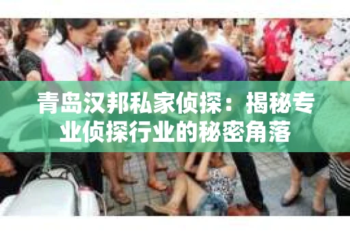 青岛汉邦私家侦探：揭秘专业侦探行业的秘密角落