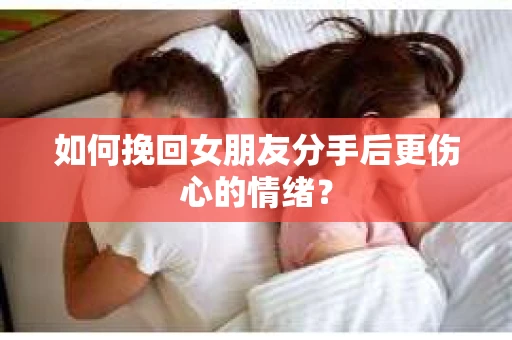 如何挽回女朋友分手后更伤心的情绪? 如何挽回女朋友分手后更伤心的情绪?