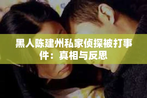 黑人陈建州私家侦探被打事件：真相与反思
