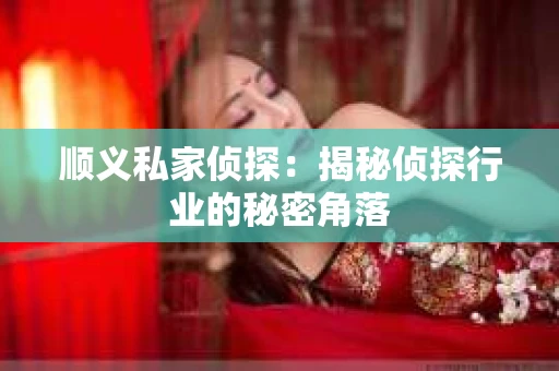 顺义私家侦探:揭秘侦探行业的秘密角落 顺义私家侦探:揭秘侦探行业的秘密角落