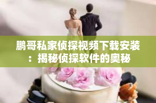 鹏哥私家侦探视频下载安装：揭秘侦探软件的奥秘