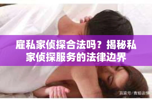雇私家侦探合法吗？揭秘私家侦探服务的法律边界