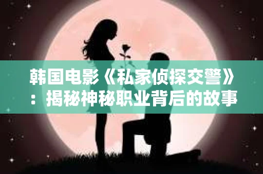 韩国电影《私家侦探交警》：揭秘神秘职业背后的故事