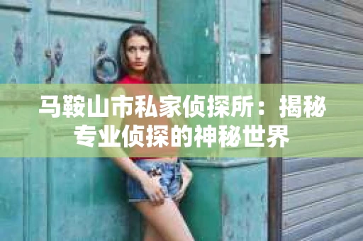 马鞍山市私家侦探所:揭秘专业侦探的神秘世界 马鞍山市私家侦探所:揭秘专业侦探的神秘世界
