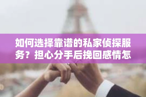如何选择靠谱的私家侦探服务？担心分手后挽回感情怎么办？