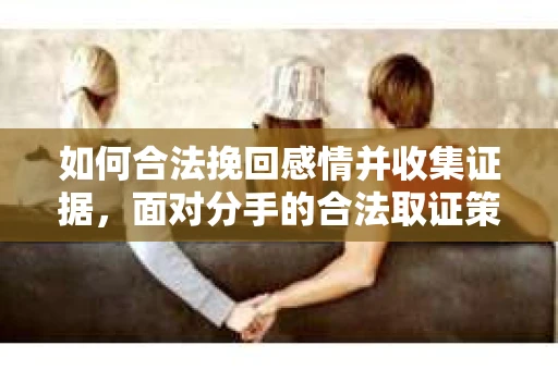 如何合法挽回感情并收集证据，面对分手的合法取证策略
