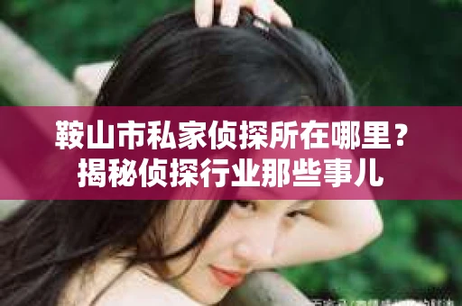 鞍山市私家侦探所在哪里？揭秘侦探行业那些事儿